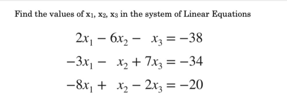 Find the values of x1, x2, x3 in the system of Linear Equations
2x, — бх, — х 3 — 38
-
-3x, - x2 + 7x3 = -34
-8x, + x2 – 2x3 = -20
