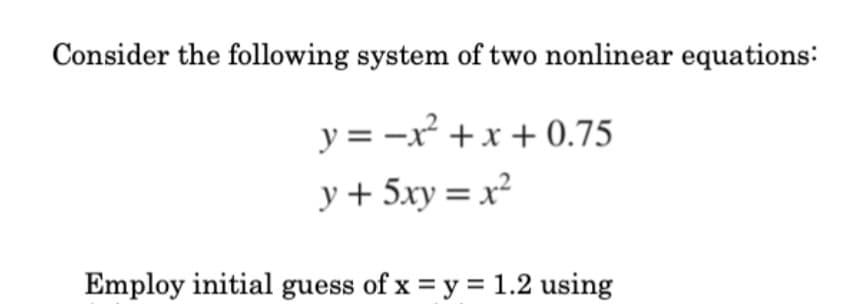 Consider the following system of two nonlinear equations:
y = -x +x + 0.75
y+ 5xy = x²
Employ initial guess of x = y = 1.2 using
