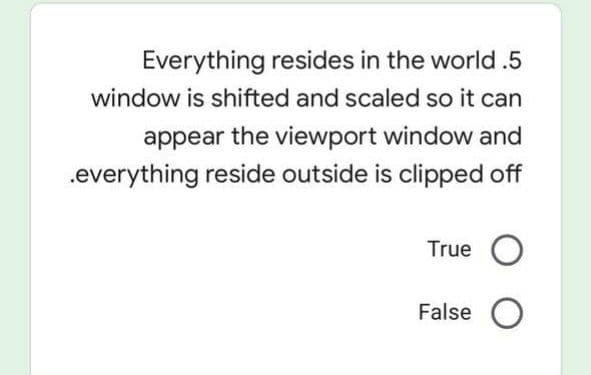 Everything resides in the world .5
window is shifted and scaled so it can
appear the viewport window and
.everything reside outside is clipped off
True O
False O
