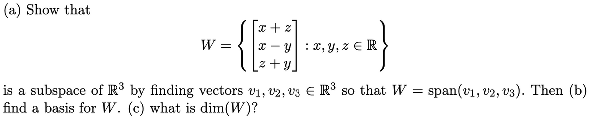 (a) Show that
W =
{
x + z
X - Y
z+y
: x,y,z ER
=
is a subspace of R³ by finding vectors V₁, V2, V3 € R³ so that W
find a basis for W. (c) what is dim(W)?
span(v₁, V2, V3). Then (b)