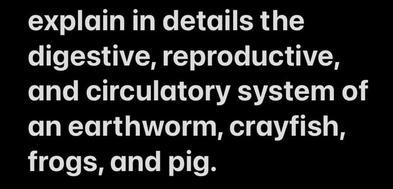 explain in details the
digestive, reproductive,
and circulatory system of
an earthworm, crayfish,
frogs, and pig.
