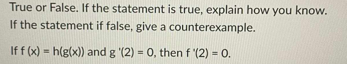 True or False. If the statement is true, explain how you know.
If the statement if false, give a counterexample.
If f (x) = h(g(x)) and g '(2) = 0, then f '(2) = 0.
