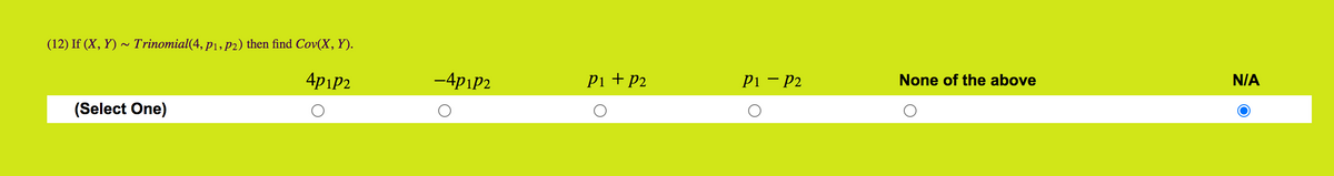 (12) If (X, Y) ~ Trinomial(4, p1, p2) then find Cov(X, Y).
4piP2
-4pip2
Pi + P2
Pi – P2
None of the above
N/A
(Select One)

