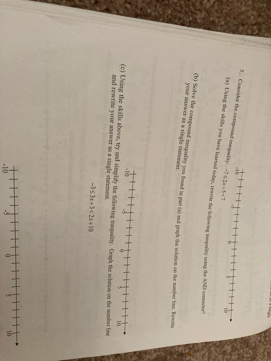 I DUt us a Single
5. Consider the compound inequality: -7<2x-5<7
10
(b) Solve the compound inequality you found in part (a) and graph the solution on the number line. Rewte
your answer as a single statement.
-10
10
(c) Using the skills above, try and simplify the following inequality. Graph the solution on the number line
and rewrite your answer as a single statement.
-3<3x+3<2x+10
10
-5
-10
