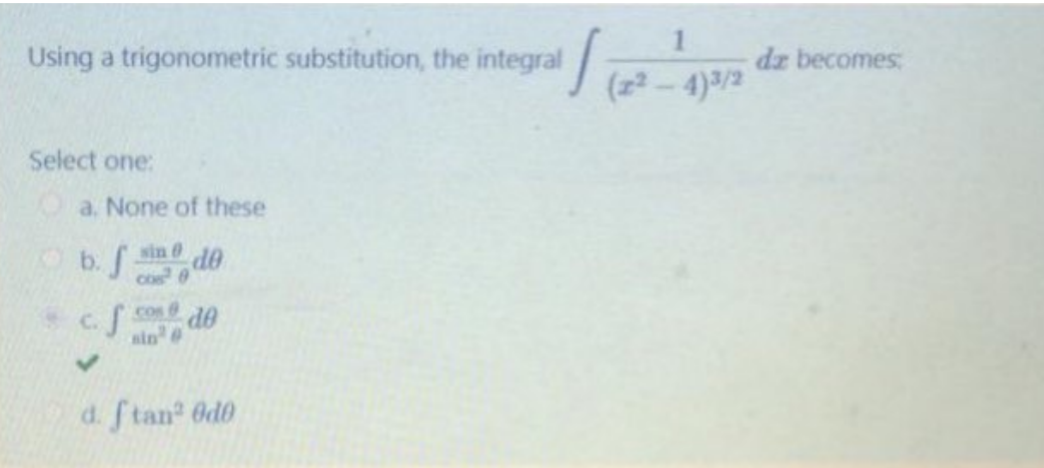 Using a trigonometric substitution, the integral
dz becomes:
(z2 - 4)3/2
Select one:
a. None of these
Ob. in 0
cos
de
c.J
Cos 6
sin
de
d. ftan 6d0
