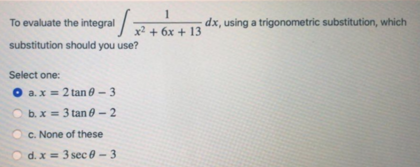 1
To evaluate the integral
dx, using a trigonometric substitution, which
x2 + 6x + 13
substitution should you use?
Select one:
O a.x = 2 tan 0 – 3
b. x = 3 tan 0 – 2
c. None of these
d. x = 3 sec 0 – 3
-
