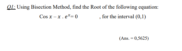 O1: Using Bisection Method, find the Root of the following equation:
, for the interval (0,1)
Cos x – x . e*= 0
(Ans. = 0,5625)
