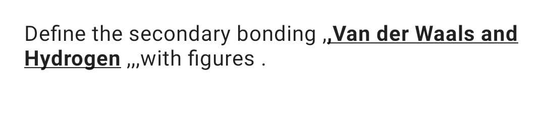 Define the secondary bonding „Van der Waals and
Hydrogen „with figures .
