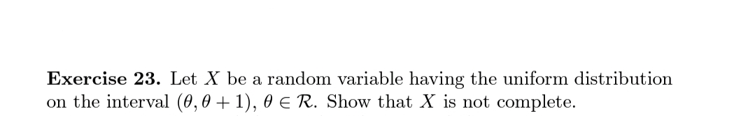 Exercise 23. Let X be a random variable having the uniform distribution
on the interval (0,0 + 1), 0 E R. Show that X is not complete.
