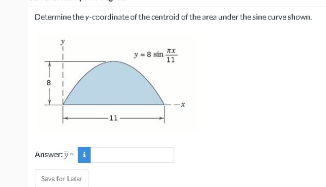 Determine the y-coordinate of the centroid of the area under the sine curve shown.
Answer: y = i
Save for Later
-11
y = 8 sin
ЛХ
11