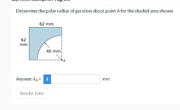 Determine the polar radius of gyration about point. A for the shaded area shown.
62
mm
Answer: KA
62 mm
Save for Later
40 mm
i
mm