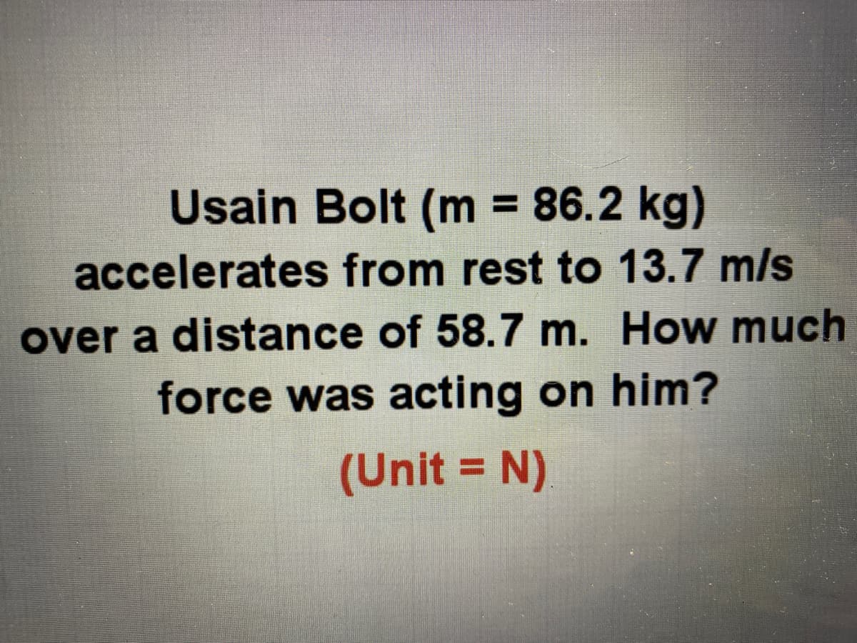 Usain Bolt (m = 86.2 kg)
accelerates from rest to 13.7 m/s
over a distance of 58.7 m. How much
force was acting on him?
(Unit = N)