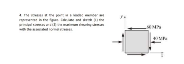4. The stresses at the point in a loaded member are
represented in the figure. Calculate and sketch (1) the
principal stresses and (2) the maximum shearing stresses
_60 MPa
with the associated normal stresses.
40 MPa
