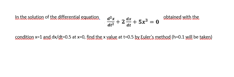 In the solution of the differential equation.
d²² +24+5x³ = 0
obtained with the
condition x=1 and dx/dt-0.5 at x=0, find the x value at t=0.5 by Euler's method (h=0.1 will be taken)