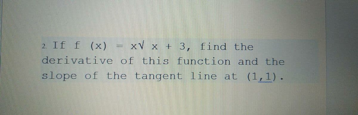 2. If f (x) = xV x + 3, find the
derivative of this function and the
slope of the tangent line at (1,1).
