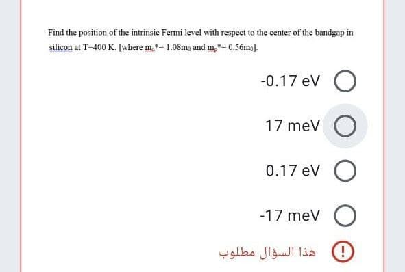 Find the position of the intrinsic Fermi level with respect to the center of the bandgap in
silicon at T-400 K. [where m,*= 1.08m, and m,*= 0.56m.).
-0.17 ev O
17 meV
0.17 eV
-17 meV O
هذا السؤال مطلوب
