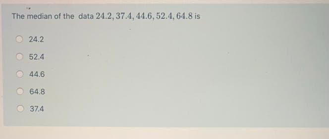 The median of the data 24.2, 37.4, 44.6, 52.4, 64.8 is
24.2
52.4
44.6
64.8
37.4
