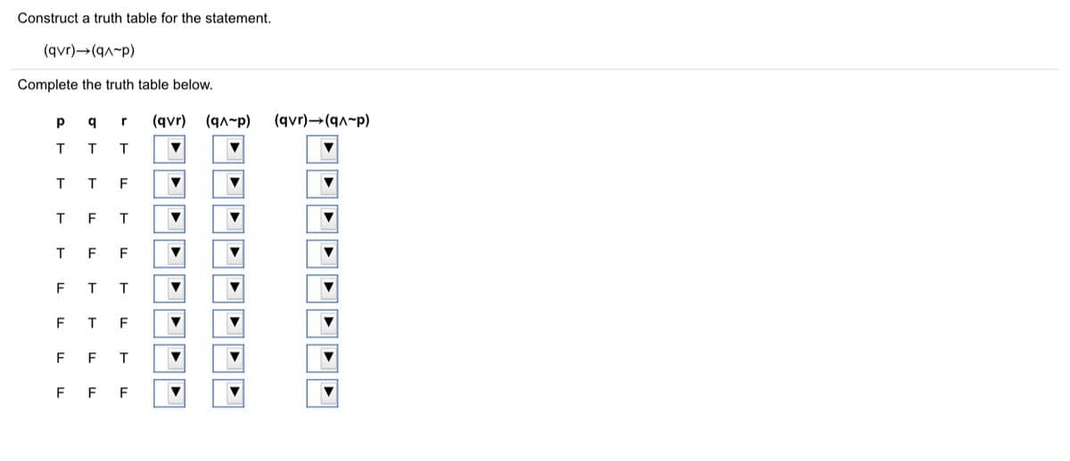 Construct a truth table for the statement.
(qvr)→(qA-p)
Complete the truth table below.
q
(qvr)
(qn-p)
(qvr)→(qA-p)
T
F
F
F
F
F
T.
F
F
F
F
F
F
F
