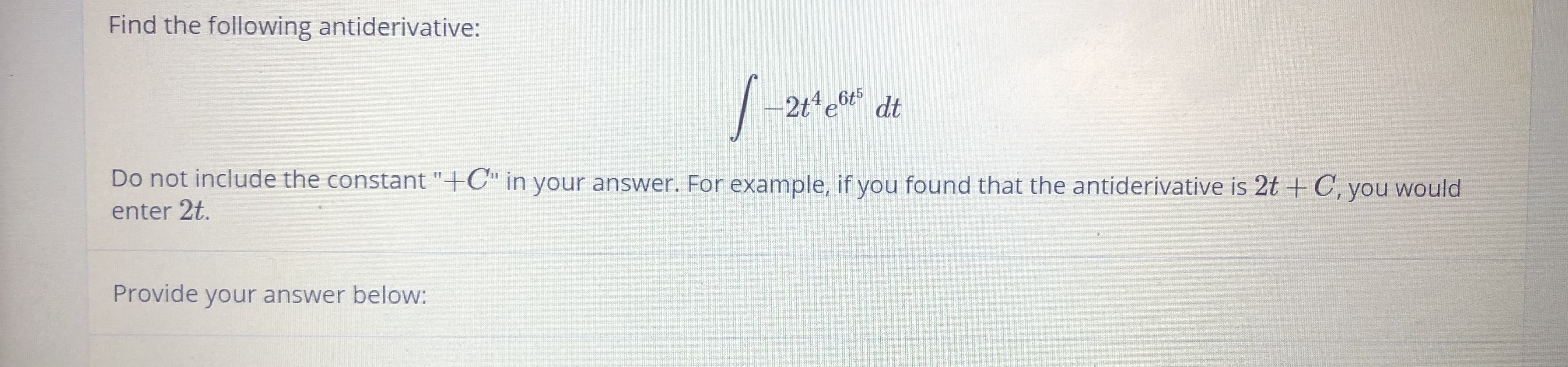 Find the following antiderivative:
2t'e6t dt
Do not include the constant "+C" in your answer. For example, if you found that the antiderivative is 2t +C, you would
enter 2t.
