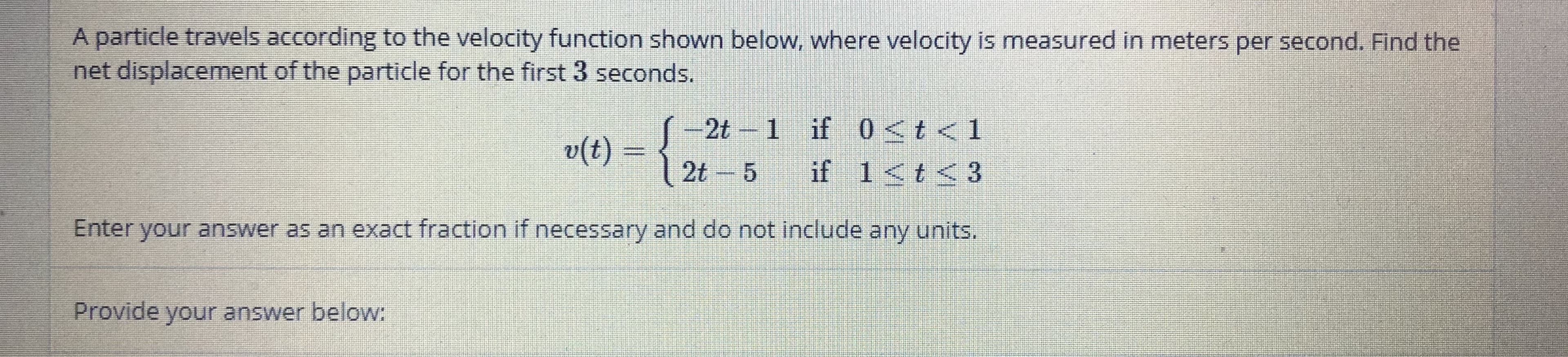 A particle travels according to the velocity function shown below, where velocity is measured in meters per second. Find the
net displacement of the particle for the first 3 seconds.
