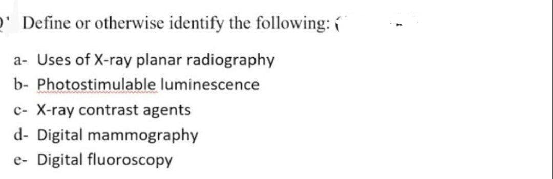 ' Define or otherwise identify the following:
a- Uses of X-ray planar radiography
b- Photostimulable luminescence
c- X-ray contrast agents
d- Digital mammography
e- Digital fluoroscopy
