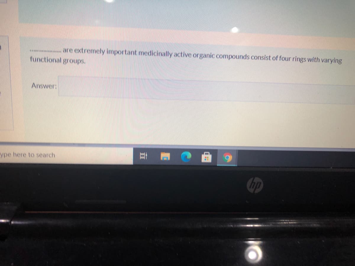 .... are extremely important medicinally active organic compounds consist of four rings with varying
functional groups.
Answer:
ype here to search
hp
