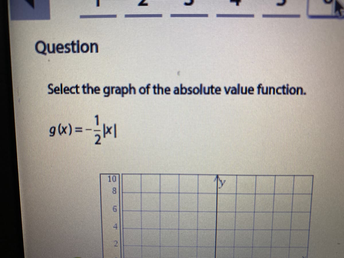 Question
Select the graph of the absolute value function.
gx) =-|
10
8.
