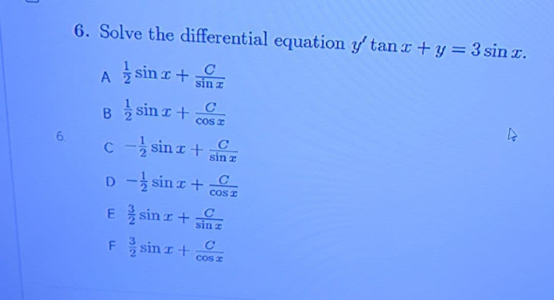 6. Solve the differential equation y tanr +y = 3 sin r.
C
sin a
sin a
sin a
B
COS x
6.
c - sin a +
sin r
D -
sin z+
COS I
E sin r+
sin z
F sin z+
COS I
