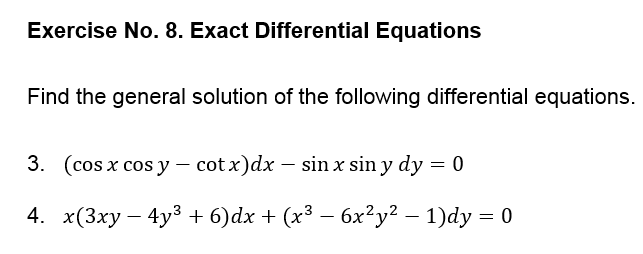 Exercise No. 8. Exact Differential Equations
Find the general solution of the following differential equations.
3. (cos x cos y - cotx)dx – sin x sin y dy = 0
4. x(3xy – 4y3 + 6)dx + (x³ – 6x²y² – 1)dy = 0

