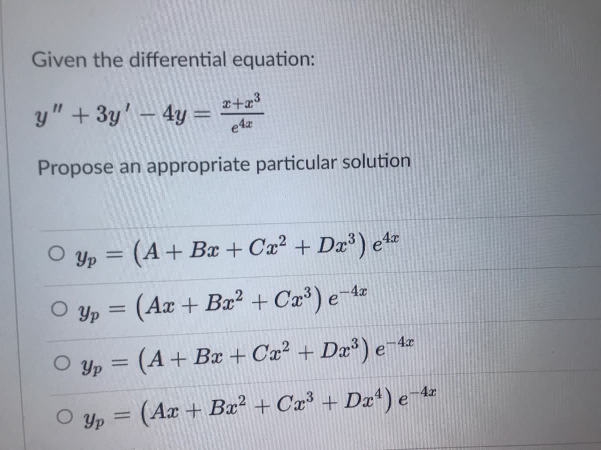 Given the differential equation:
y" + 3y' - 4y =
e4x
Propose an appropriate particular solution
Yp = (A+
+ Bx + Cx² + Dæ²) e%
-4x
O yp = (Ax + Bx² + Cx³) e¬4z
(A+ Bx + Cx2² + Da³) e-4a
O Yp
(Ax + Bx? + Ca³ + Dx4) e
O Yp
-4x
