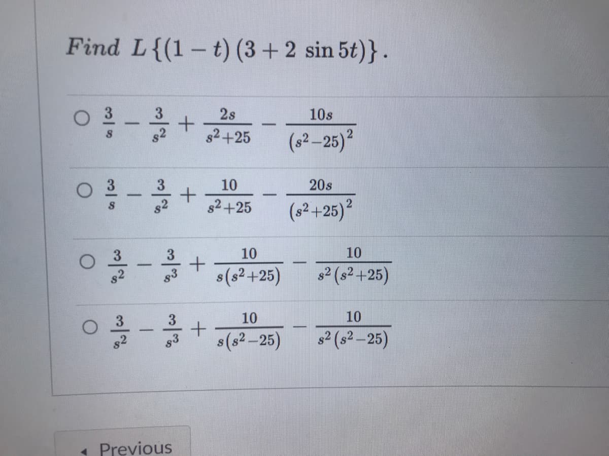 Find L{(1 – t) (3 + 2 sin 5t)}.
2s
10s
82+25
(s2-25)2
10
20s
82+25
(s²+25)?
10
10
s(s²+25)
s2 (s² +25)
3
10
10
s(s² –25)
s2 (s² –25)
« Previous
3/8
