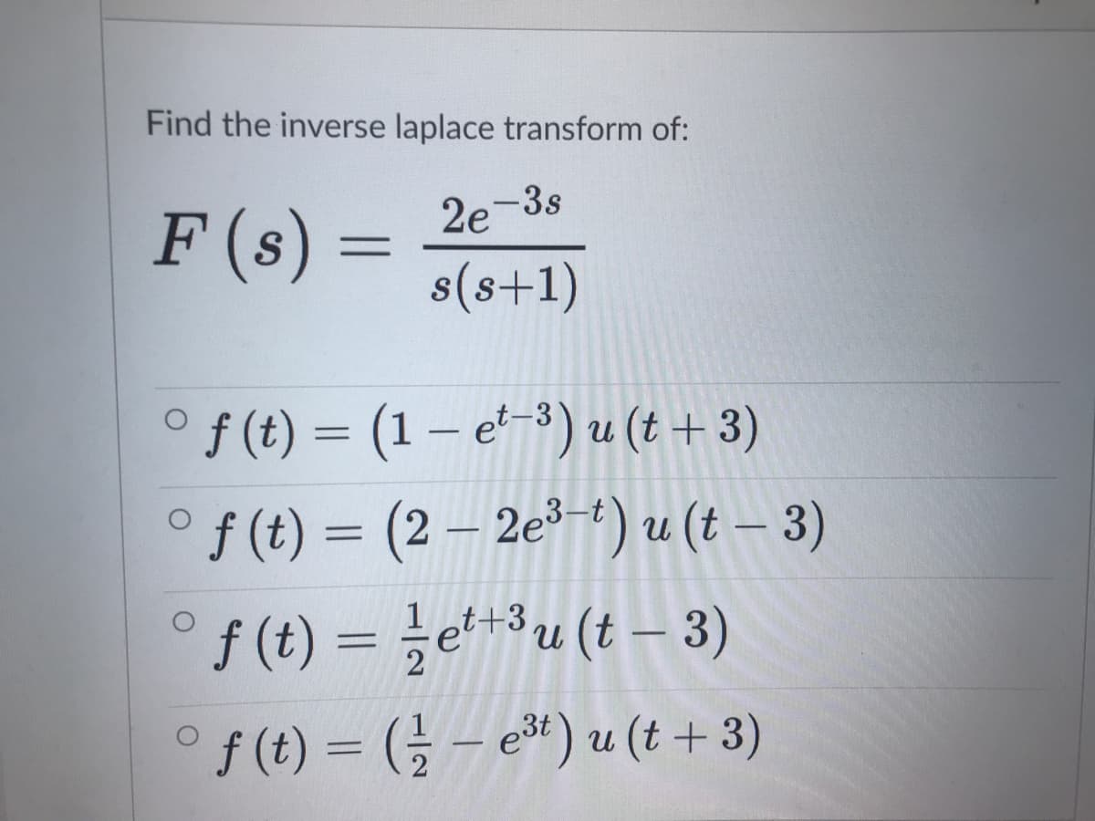 Find the inverse laplace transform of:
F (s) =
2e-3s
s(s+1)
f (t) = (1 – e'-³) u (t + 3)
° f (t) = (2 – 2e³-º) u (t – 3)
%3|
t+3
%3D
|
°f(€) = (늘- ex) u (t +3)
%3D
