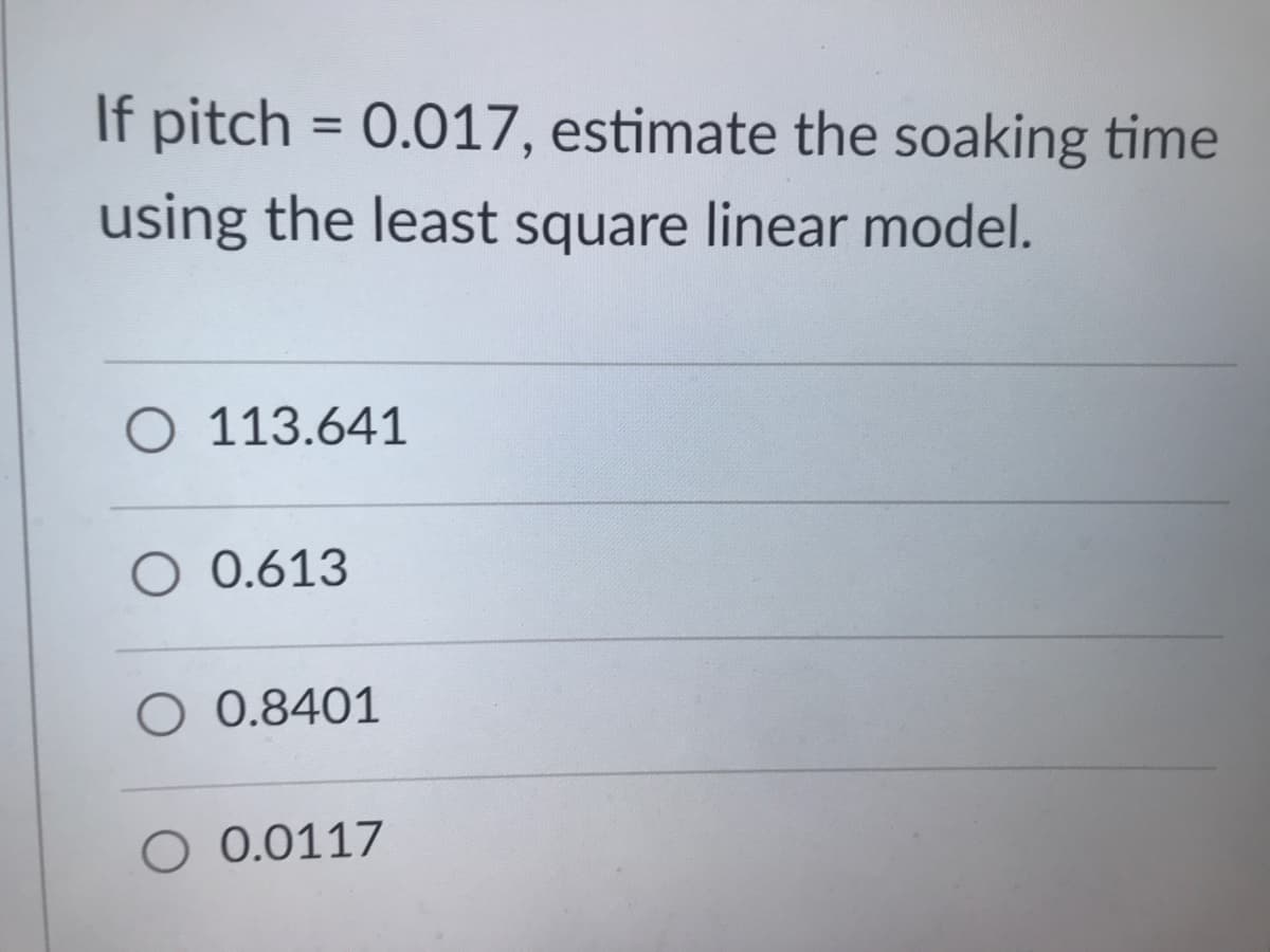 If pitch = 0.017, estimate the soaking time
using the least square linear model.
O 113.641
O 0.613
O 0.8401
O 0.0117
