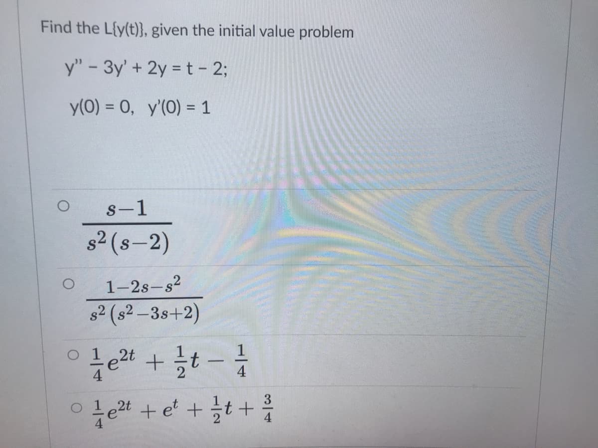 Find the L{y(t)}, given the initial value problem
y" - 3y' + 2y = t - 2;
y(0) = 0, y'(0) = 1
s-1
s2 (s-2)
1-2s-s2
s2 (s2 –3s+2)
1
e2t
4
3
te2t + et +t +
4
