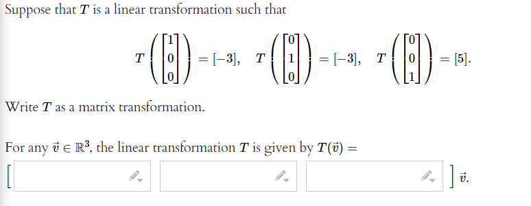 Suppose that T is a linear transformation such that
()
T
= [-3), T
= [-3], T
= [5].
Write T as a matrix transformation.
For any v e R?, the linear transformation T is given by T(7) =
v.
