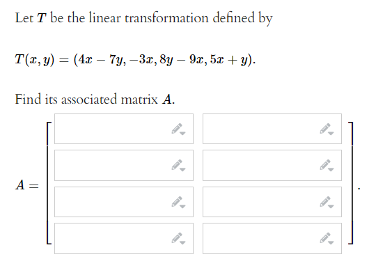 Let T be the linear transformation defined by
T(z, у) — (4я — 7у, —За, 8у — 9х, 5х + у).
Find its associated matrix A.
A =

