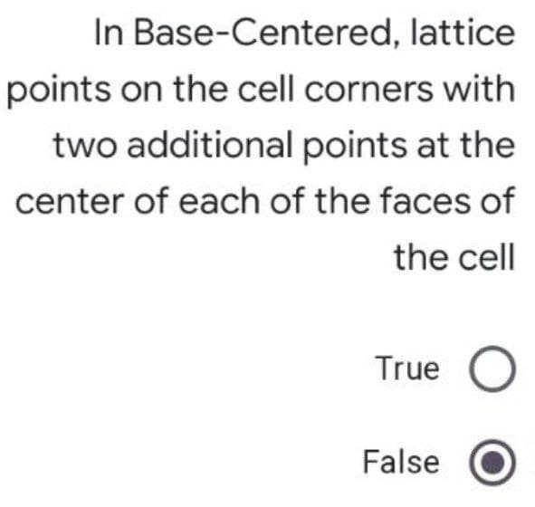 In Base-Centered, lattice
points on the cell corners with
two additional points at the
center of each of the faces of
the cell
True
False
