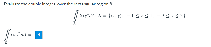 Evaluate the double integral over the rectangular region R.
6xy² dA; R = {(x, y): – 1 < x < 1, - 3 < y < 3}
R
/ 6xy dA
i
R
