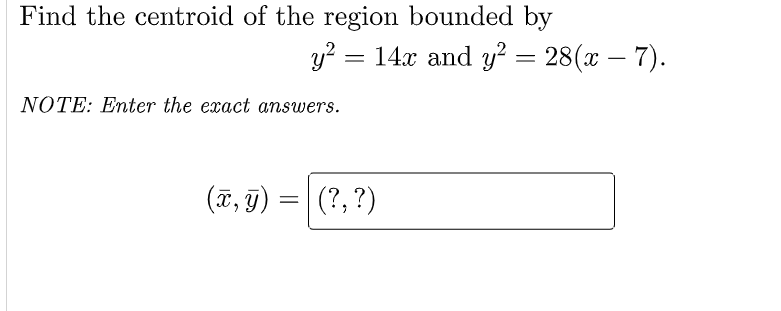 Find the centroid of the region bounded by
y? = 14x and y² = 28(x – 7).
-
NOTE: Enter the exact answers.
(ï, g)
(?, ?)
