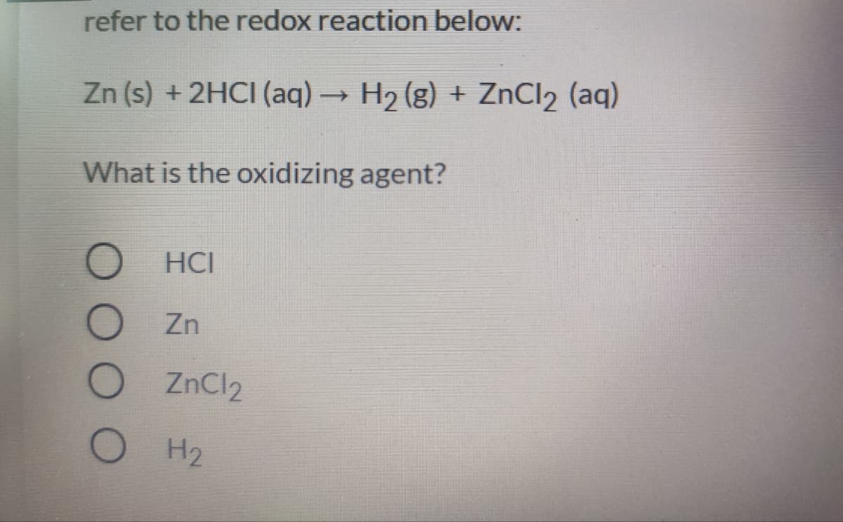refer to the redox reaction below:
Zn (s) +2HCI (aq) H2 (g) + ZnCl2 (aq)
What is the oxidizing agent?
O HCI
Zn
ZnCl2
H2
