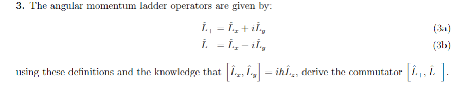 3. The angular momentum ladder operators are given by:
Î+ = Îz + iÎy
Î_ = Îz – iÎ¹y
using these definitions and the knowledge that [Î,, Îy] = iħÎ,, derive the commutator
(3a)
(3b)
L