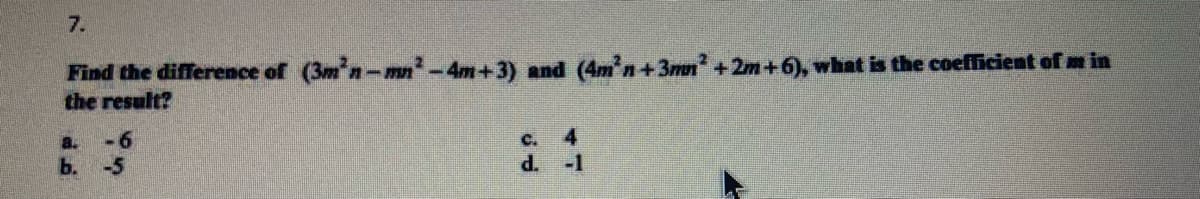 7.
Find the difference of (3m n-mn'-4m+3) and (4mn+3mn' +2m+6), what is the coefficient of m in
the result?
a.
-6
C.
