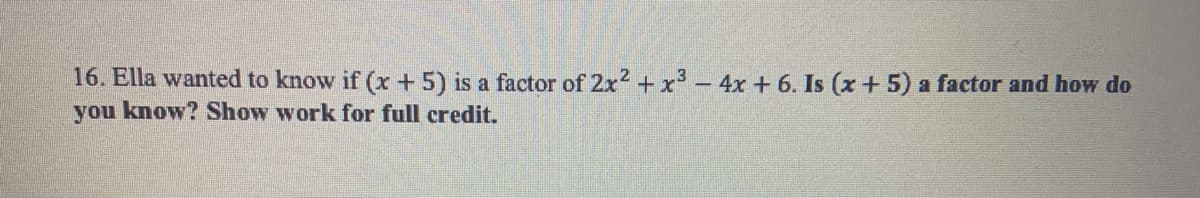 16. Ella wanted to know if (x + 5) is a factor of 2x2 +x- 4x + 6. Is (x + 5) a factor and how do
you know? Show work for full credit.
