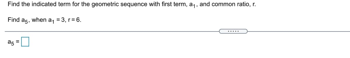 Find the indicated term for the geometric sequence with first term, a,, and common ratio, r.
Find a5, when a, = 3, r= 6.
.....
a5
%3D
