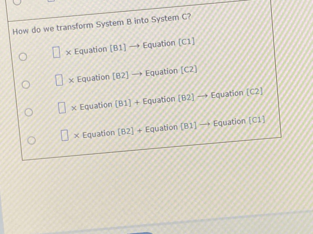 How do we transform System B into System C?
O x Equation [B1] → Equation [C1]
x Equation [B2]
→ Equation [C2]
O x Equation [B1] + Equation [B2] → Equation [C2]
x Equation [B2] + Equation [B1] Equation [C1]
