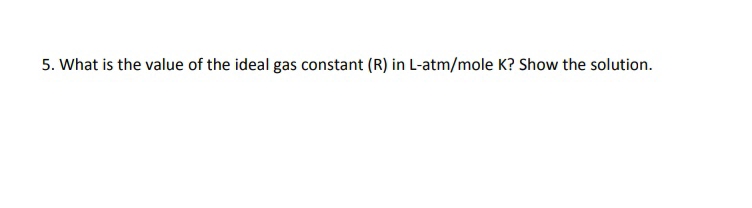 5. What is the value of the ideal gas constant (R) in L-atm/mole K? Show the solution.
