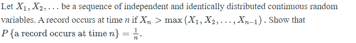 Let X1, X2,... be a sequence of independent and identically distributed continuous random
variables. A record occurs at time n if Xn > max (X1, X2,..., Xn–1). Show that
P{a record occurs at time n} =
