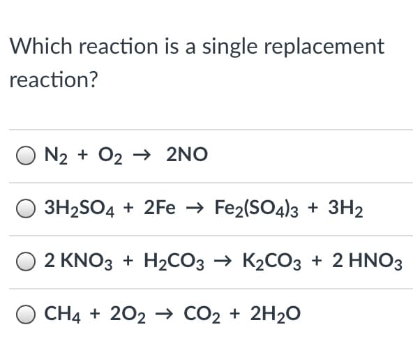 Which reaction is a single replacement
reaction?
N2 + O2 → 2NO
З12S04 + 2Fe > Fez(SO4)з + ЗН2
2 KNO3 + H2СОЗ КасОз + 2 HNO3
О СН4 + 202 СО2 + 2H20
