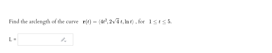 Find the arclength of the curve
r(t) = (4t?, 2v4 t, In t) , for 1<t< 5.
L =
