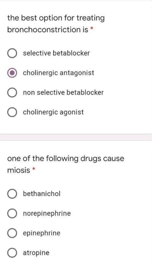 the best option for treating
bronchoconstriction is *
selective betablocker
cholinergic antagonist
non selective betablocker
cholinergic agonist
one of the following drugs cause
miosis *
bethanichol
norepinephrine
epinephrine
O atropine
